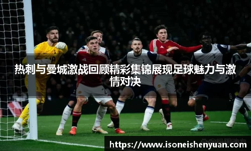热刺与曼城激战回顾精彩集锦展现足球魅力与激情对决